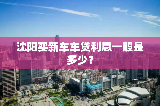 沈阳买新车车贷利息一般是多少? 沈阳买新车车贷利息一般是多少?