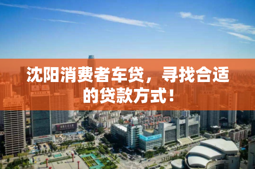 沈阳消费者车贷，寻找合适的贷款方式！