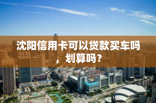 沈阳信用卡可以贷款买车吗，划算吗？