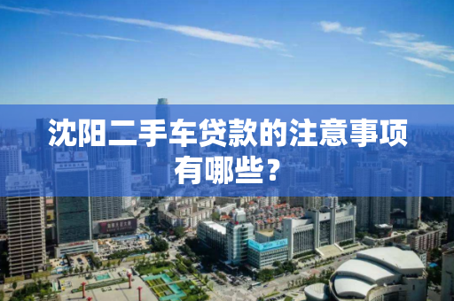 沈阳二手车贷款的注意事项有哪些? 沈阳二手车贷款的注意事项有哪些?