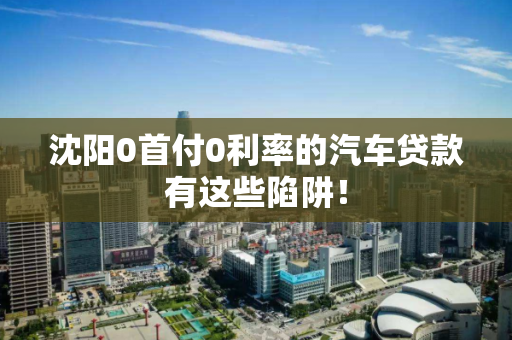 沈阳0首付0利率的汽车贷款有这些陷阱! 沈阳0首付0利率的汽车贷款有这些陷阱!