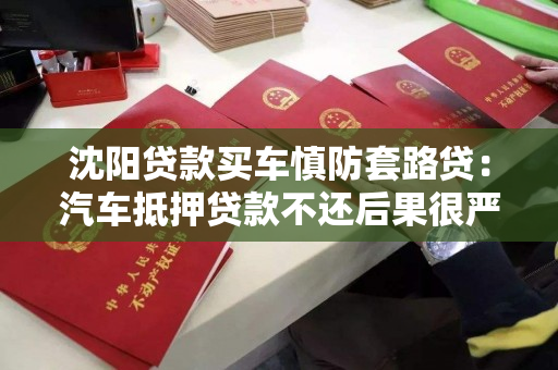 沈阳贷款买车慎防套路贷：汽车抵押贷款不还后果很严重！