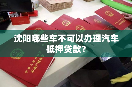 沈阳哪些车不可以办理汽车抵押贷款? 沈阳哪些车不可以办理汽车抵押贷款?