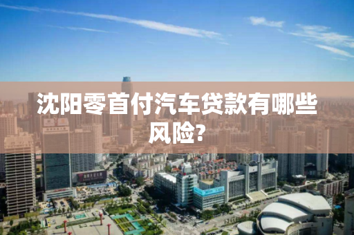 沈阳零首付汽车贷款有哪些风险? 沈阳零首付汽车贷款有哪些风险?