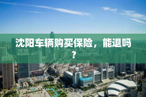 沈阳车辆购买保险，能退吗？