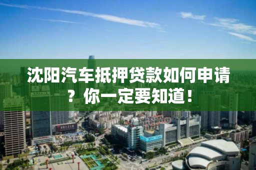 沈阳汽车抵押贷款如何申请？你一定要知道！