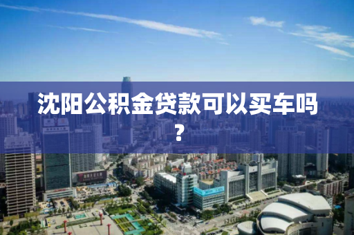 沈阳公积金贷款可以买车吗？