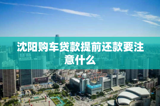 沈阳购车贷款提前还款要注意什么
