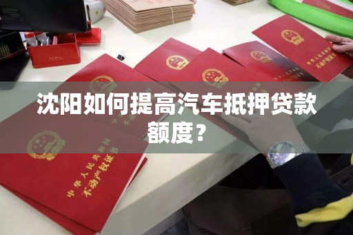 沈阳如何提高汽车抵押贷款额度? 沈阳如何提高汽车抵押贷款额度?