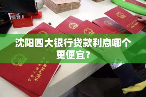 沈阳四大银行贷款利息哪个更便宜？