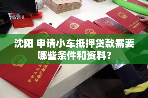 沈阳 申请小车抵押贷款需要哪些条件和资料? 沈阳 申请小车抵押贷款需要哪些条件和资料?