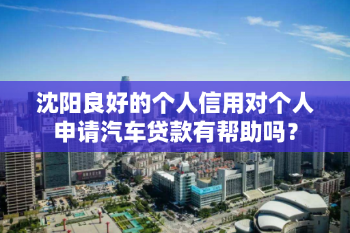 沈阳良好的个人信用对个人申请汽车贷款有帮助吗？