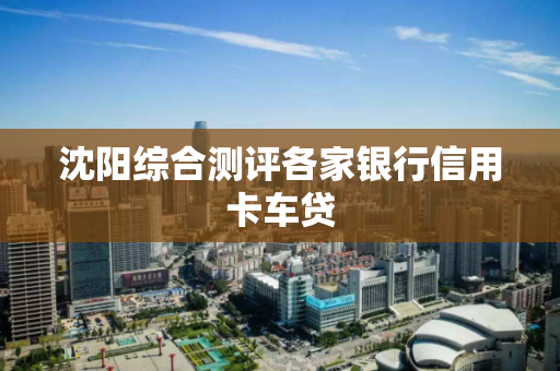 沈阳综合测评各家银行信用卡车贷 沈阳综合测评各家银行信用卡车贷