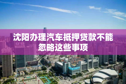 沈阳办理汽车抵押贷款不能忽略这些事项