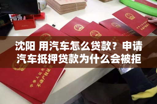 沈阳 用汽车怎么贷款？申请汽车抵押贷款为什么会被拒绝？