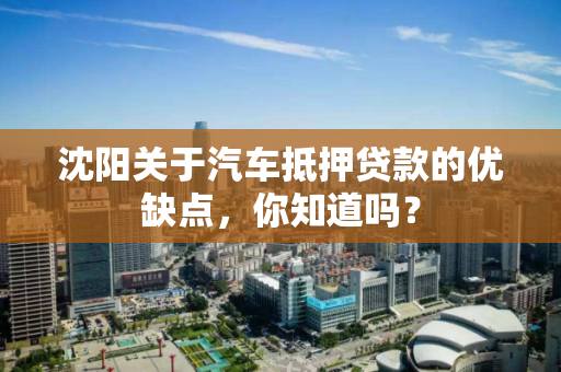 沈阳关于汽车抵押贷款的优缺点，你知道吗？