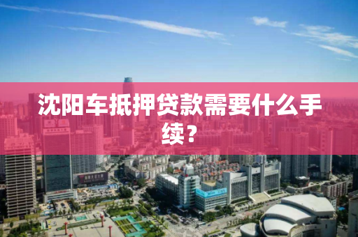 沈阳车抵押贷款需要什么手续? 沈阳车抵押贷款需要什么手续?