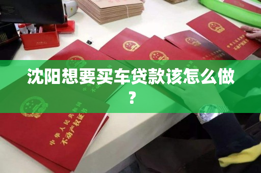 沈阳想要买车贷款该怎么做？
