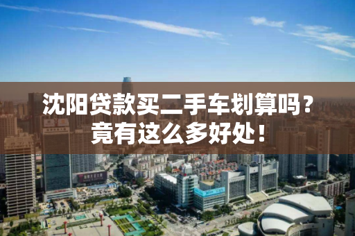 沈阳贷款买二手车划算吗?竟有这么多好处! 沈阳贷款买二手车划算吗?竟有这么多好处!