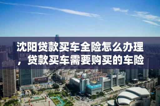 沈阳贷款买车全险怎么办理，贷款买车需要购买的车险有以下几个