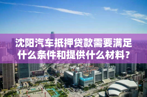 沈阳汽车抵押贷款需要满足什么条件和提供什么材料？