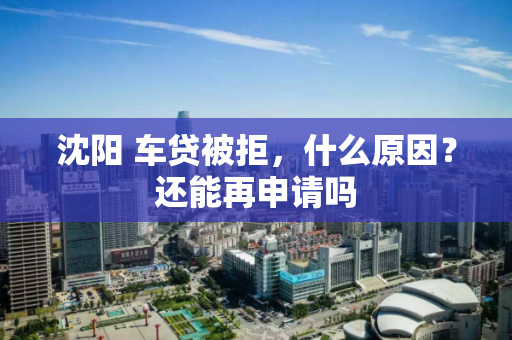 沈阳 车贷被拒,什么原因?还能再申请吗 沈阳 车贷被拒,什么原因?还能再申请吗