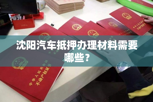 沈阳汽车抵押办理材料需要哪些? 沈阳汽车抵押办理材料需要哪些?