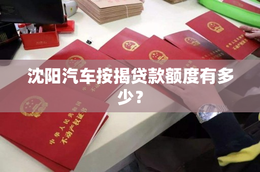 沈阳汽车按揭贷款额度有多少? 沈阳汽车按揭贷款额度有多少?