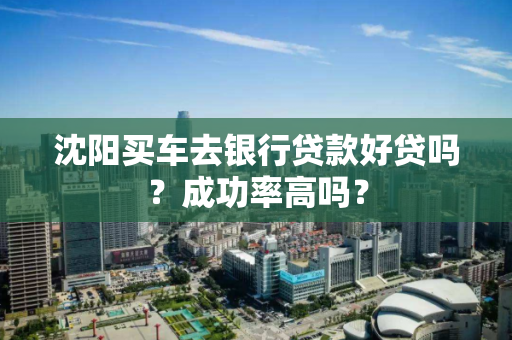 沈阳买车去银行贷款好贷吗？成功率高吗？