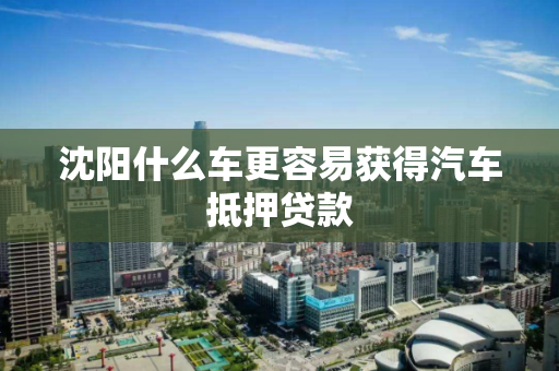 沈阳什么车更容易获得汽车抵押贷款