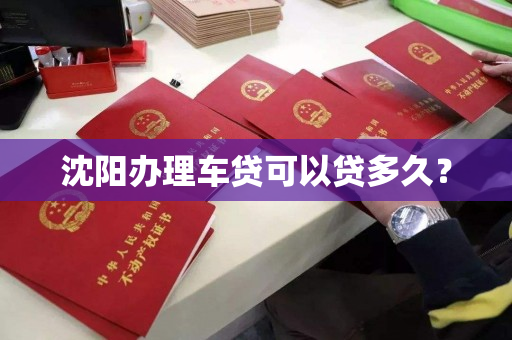 沈阳办理车贷可以贷多久？