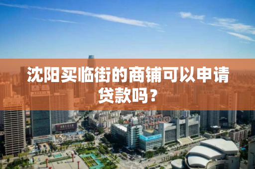 沈阳买临街的商铺可以申请贷款吗？