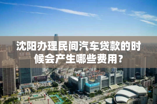 沈阳办理民间汽车贷款的时候会产生哪些费用？