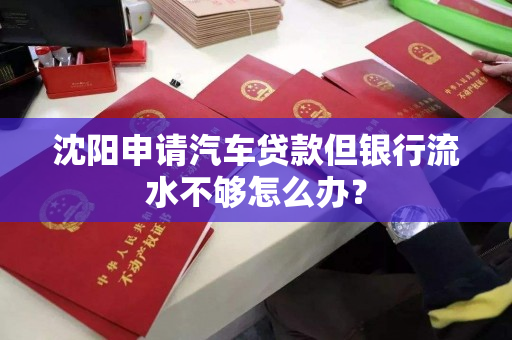 沈阳申请汽车贷款但银行流水不够怎么办? 沈阳申请汽车贷款但银行流水不够怎么办?