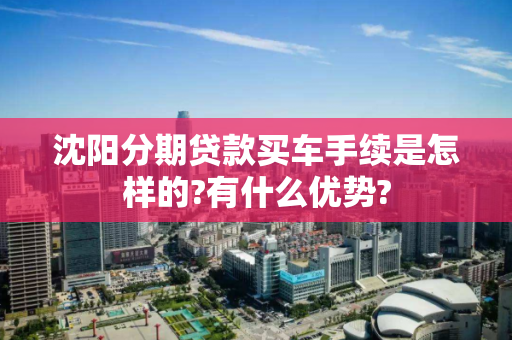 沈阳分期贷款买车手续是怎样的?有什么优势? 沈阳分期贷款买车手续是怎样的?有什么优势?
