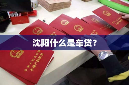 沈阳什么是车贷? 沈阳什么是车贷?