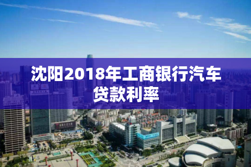 沈阳2018年工商银行汽车贷款利率 沈阳2018年工商银行汽车贷款利率