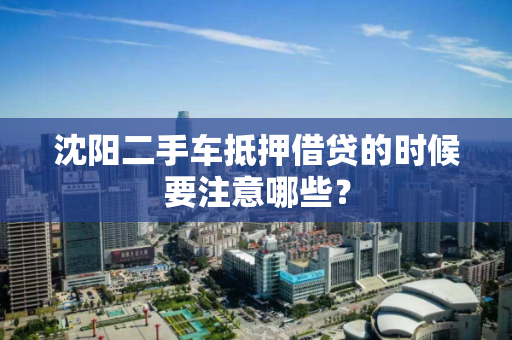 沈阳二手车抵押借贷的时候要注意哪些? 沈阳二手车抵押借贷的时候要注意哪些?