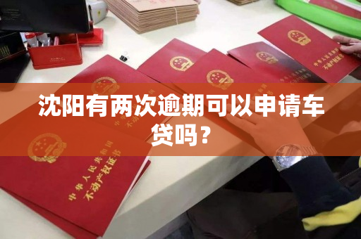 沈阳有两次逾期可以申请车贷吗？