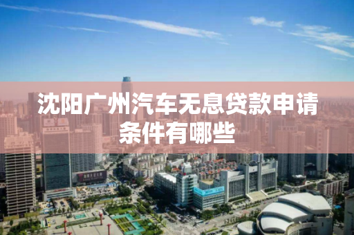 沈阳广州汽车无息贷款申请条件有哪些