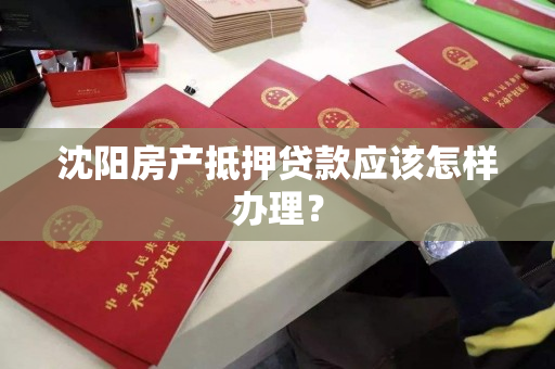 沈阳房产抵押贷款应该怎样办理？