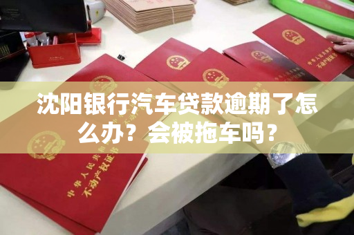 沈阳银行汽车贷款逾期了怎么办?会被拖车吗? 沈阳银行汽车贷款逾期了怎么办?会被拖车吗?