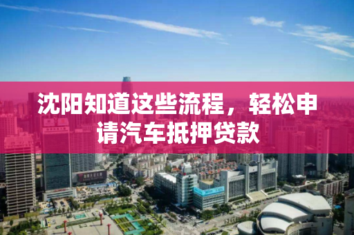 沈阳知道这些流程,轻松申请汽车抵押贷款 沈阳知道这些流程,轻松申请汽车抵押贷款