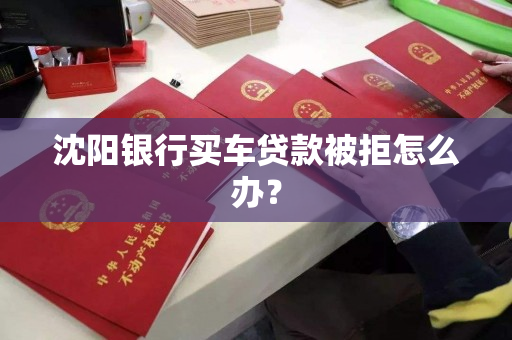 沈阳银行买车贷款被拒怎么办？