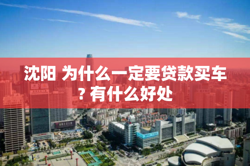 沈阳 为什么一定要贷款买车? 有什么好处 沈阳 为什么一定要贷款买车? 有什么好处