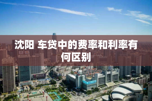 沈阳 车贷中的费率和利率有何区别 沈阳 车贷中的费率和利率有何区别