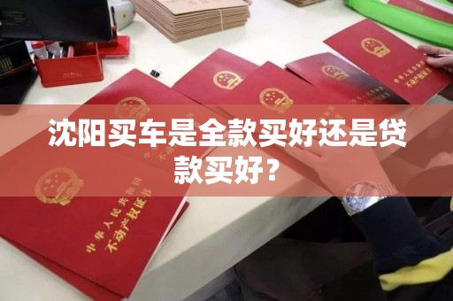 沈阳买车是全款买好还是贷款买好? 沈阳买车是全款买好还是贷款买好?