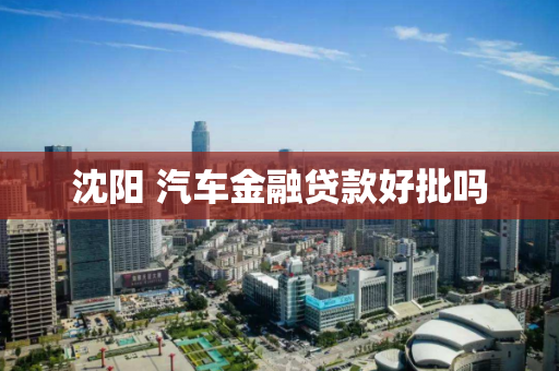 沈阳 汽车金融贷款好批吗 沈阳 汽车金融贷款好批吗