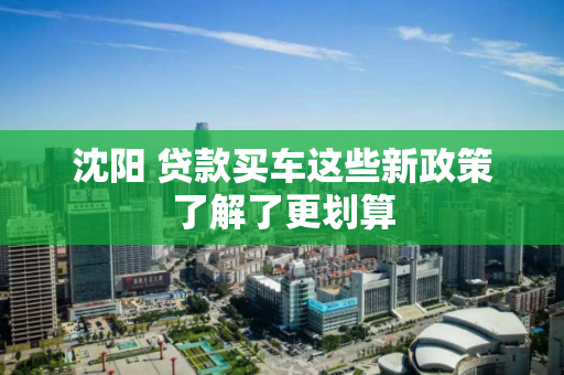 沈阳 贷款买车这些新政策了解了更划算