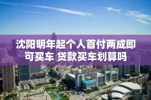 沈阳明年起个人首付两成即可买车 贷款买车划算吗 沈阳明年起个人首付两成即可买车 贷款买车划算吗